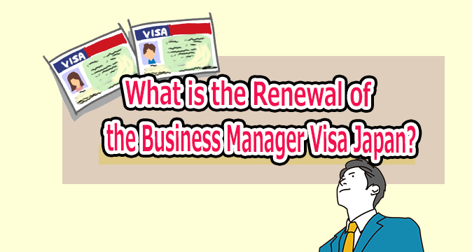 What is the Renewal of the Business Manager Visa Japan? Explanation of Conditions, Required Documents, and Tips for Extending the Period of Stay
